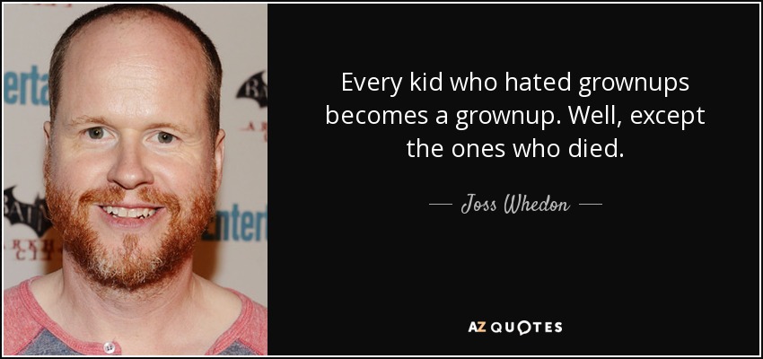 Every kid who hated grownups becomes a grownup. Well, except the ones who died. - Joss Whedon