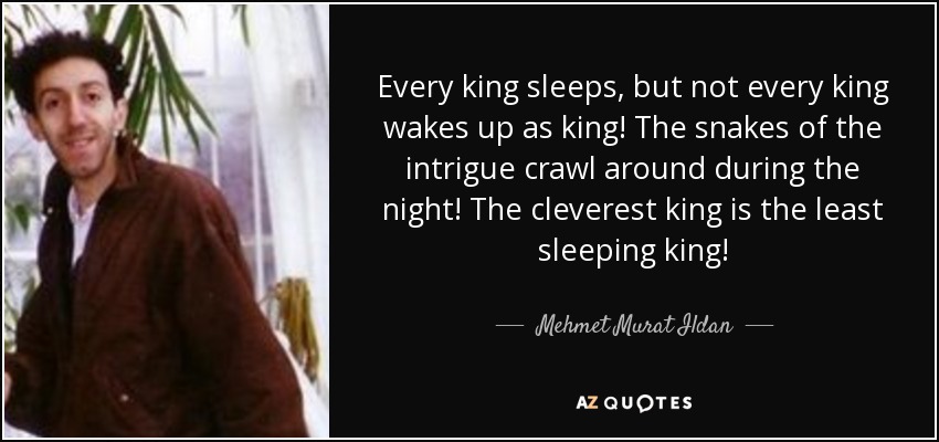 Every king sleeps, but not every king wakes up as king! The snakes of the intrigue crawl around during the night! The cleverest king is the least sleeping king! - Mehmet Murat Ildan