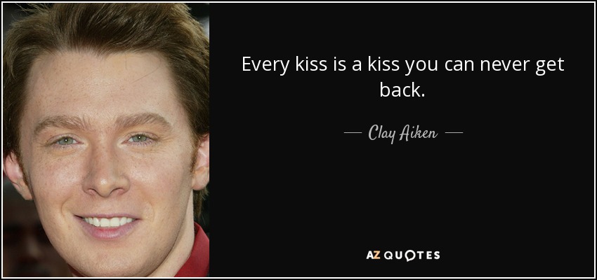 Every kiss is a kiss you can never get back. - Clay Aiken