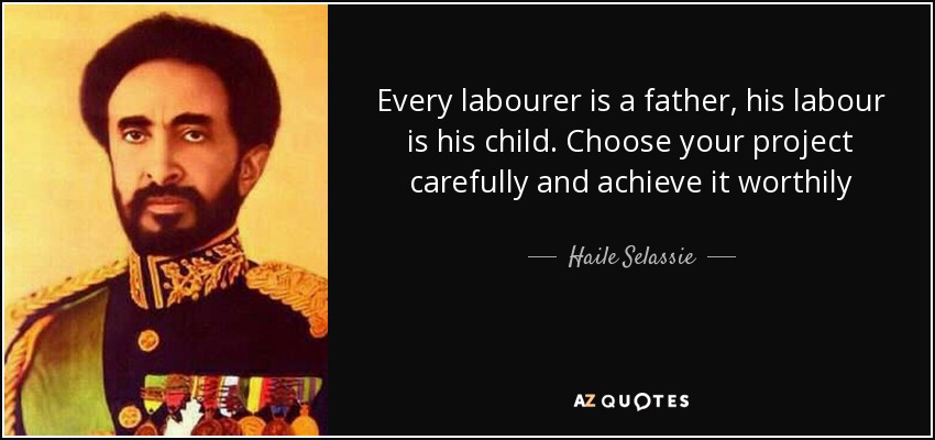 Every labourer is a father, his labour is his child. Choose your project carefully and achieve it worthily - Haile Selassie