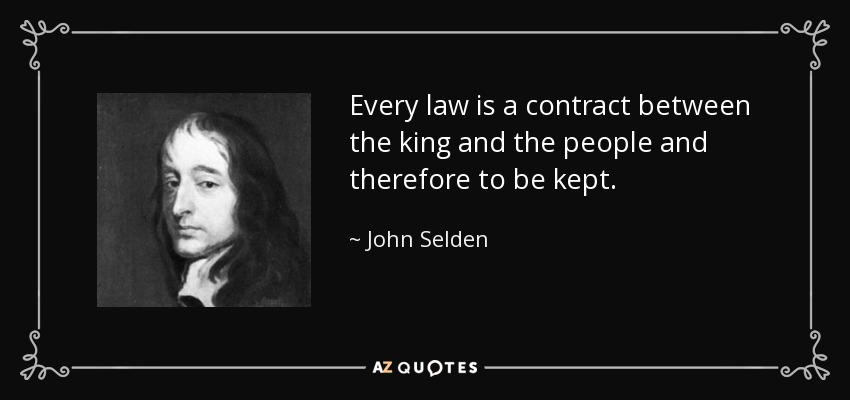 Every law is a contract between the king and the people and therefore to be kept. - John Selden
