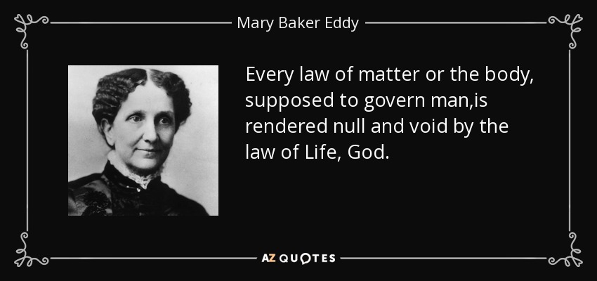 Every law of matter or the body, supposed to govern man,is rendered null and void by the law of Life, God. - Mary Baker Eddy