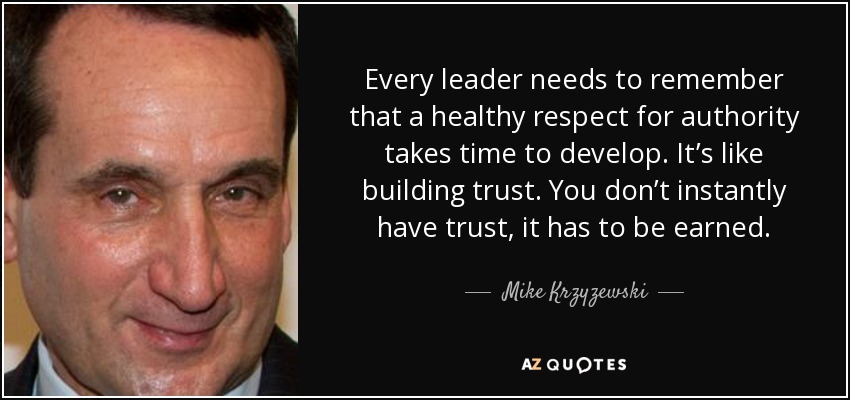 Every leader needs to remember that a healthy respect for authority takes time to develop. It’s like building trust. You don’t instantly have trust, it has to be earned. - Mike Krzyzewski