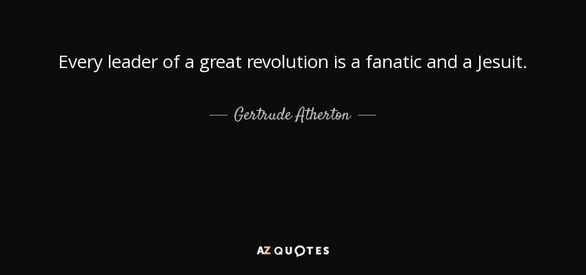 Every leader of a great revolution is a fanatic and a Jesuit. - Gertrude Atherton