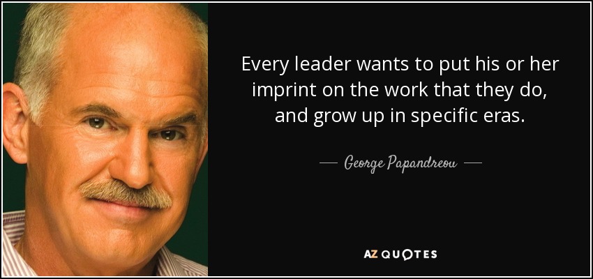 Every leader wants to put his or her imprint on the work that they do, and grow up in specific eras. - George Papandreou