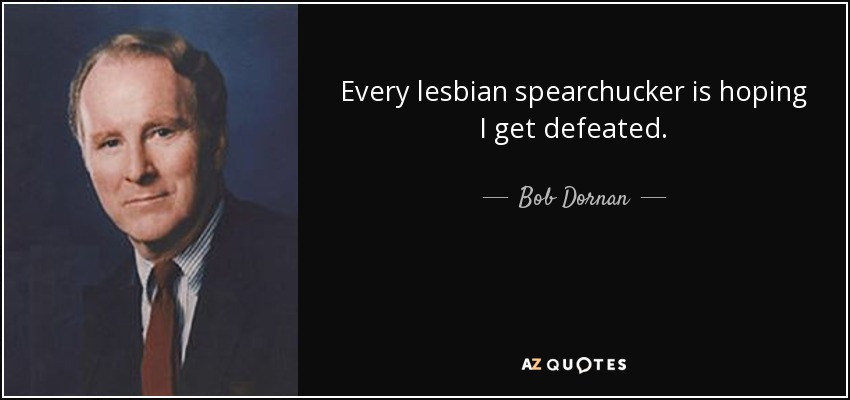 Every lesbian spearchucker is hoping I get defeated. - Bob Dornan