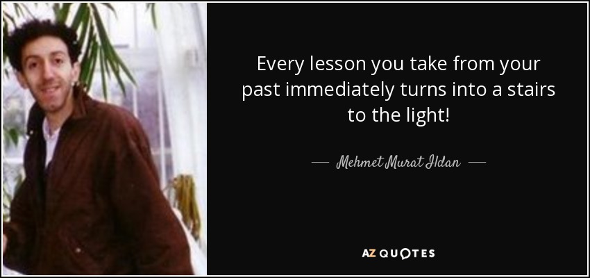 Every lesson you take from your past immediately turns into a stairs to the light! - Mehmet Murat Ildan