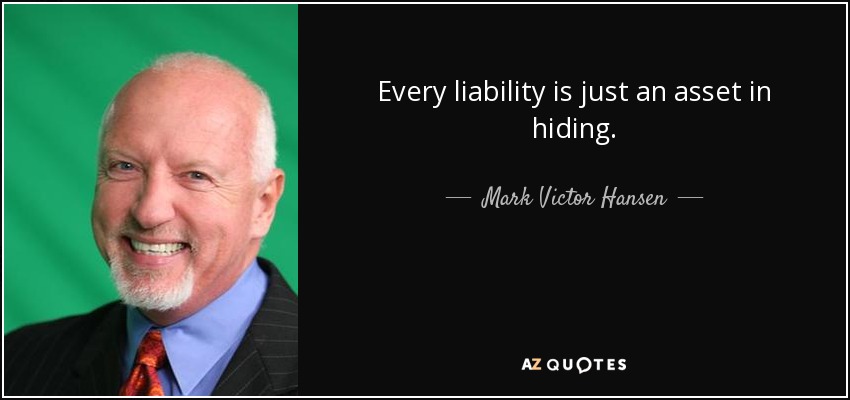Every liability is just an asset in hiding. - Mark Victor Hansen