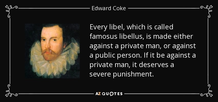 Every libel, which is called famosus libellus, is made either against a private man, or against a public person. If it be against a private man, it deserves a severe punishment. - Edward Coke