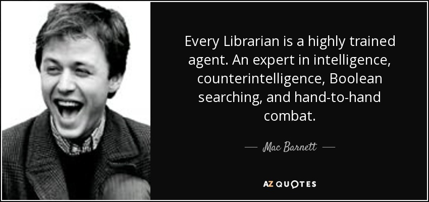 Every Librarian is a highly trained agent. An expert in intelligence, counterintelligence, Boolean searching, and hand-to-hand combat. - Mac Barnett