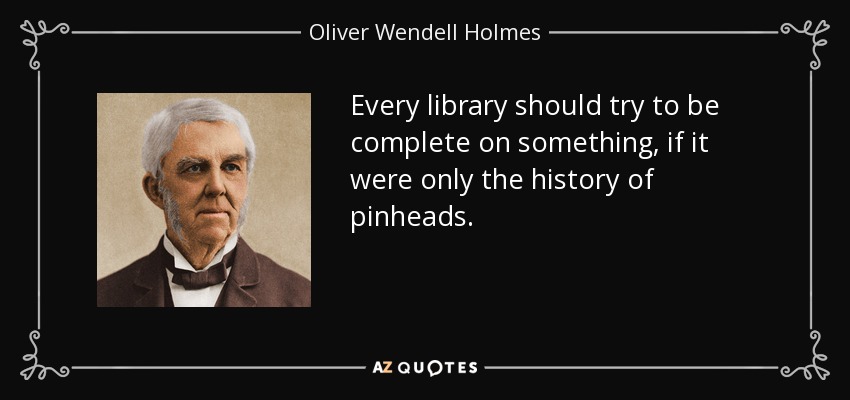 Every library should try to be complete on something, if it were only the history of pinheads. - Oliver Wendell Holmes Sr. 