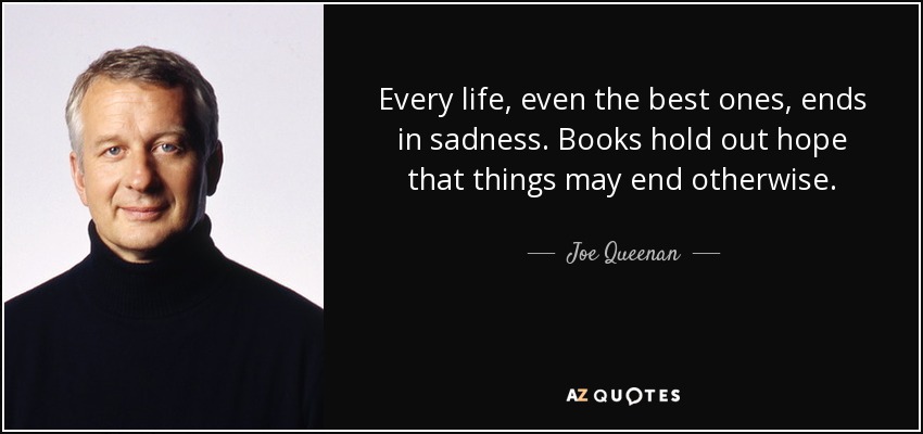 Every life, even the best ones, ends in sadness. Books hold out hope that things may end otherwise. - Joe Queenan