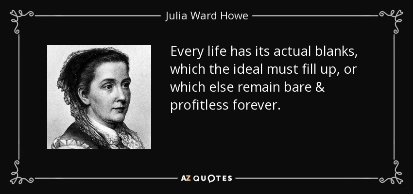 Every life has its actual blanks, which the ideal must fill up, or which else remain bare & profitless forever. - Julia Ward Howe