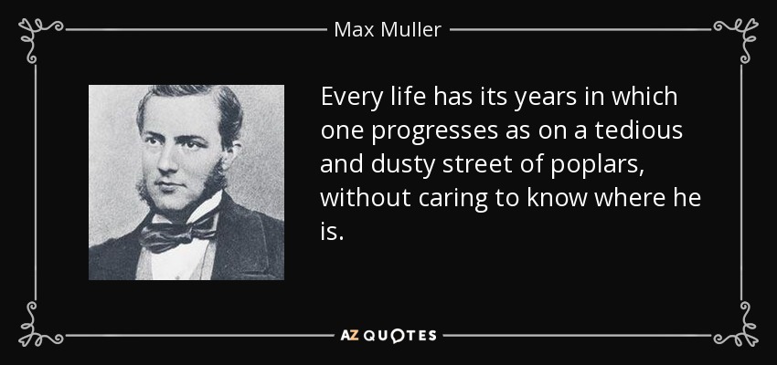 Every life has its years in which one progresses as on a tedious and dusty street of poplars, without caring to know where he is. - Max Muller