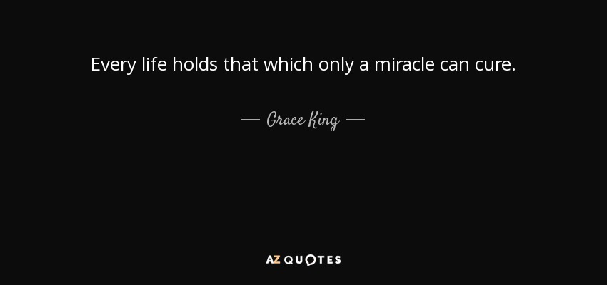 Every life holds that which only a miracle can cure. - Grace King