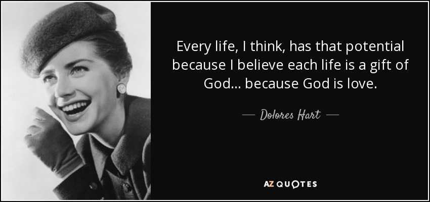 Every life, I think, has that potential because I believe each life is a gift of God... because God is love. - Dolores Hart