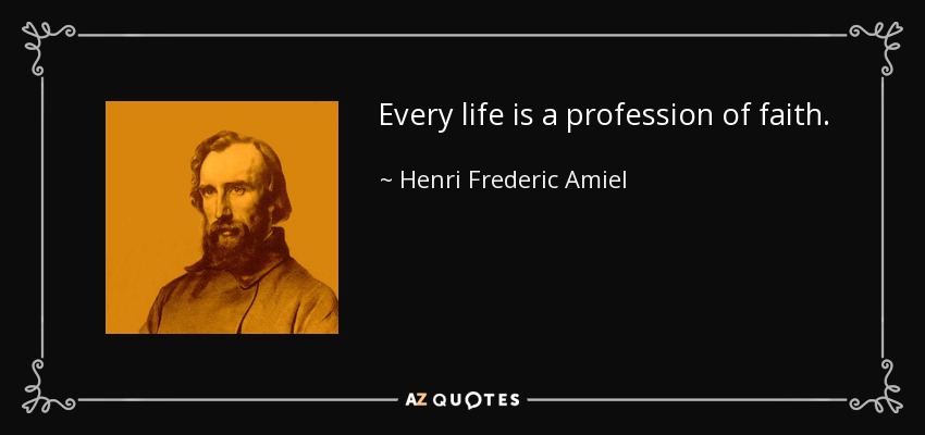 Every life is a profession of faith. - Henri Frederic Amiel