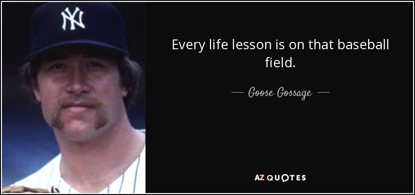Every life lesson is on that baseball field. - Goose Gossage
