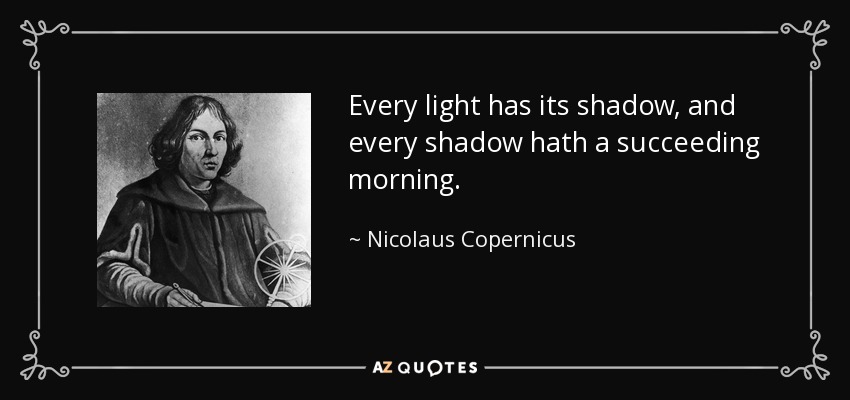 Every light has its shadow, and every shadow hath a succeeding morning. - Nicolaus Copernicus