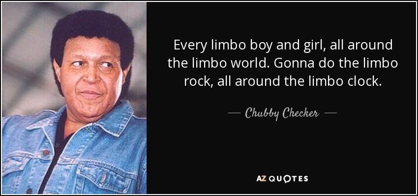 Every limbo boy and girl, all around the limbo world. Gonna do the limbo rock, all around the limbo clock. - Chubby Checker