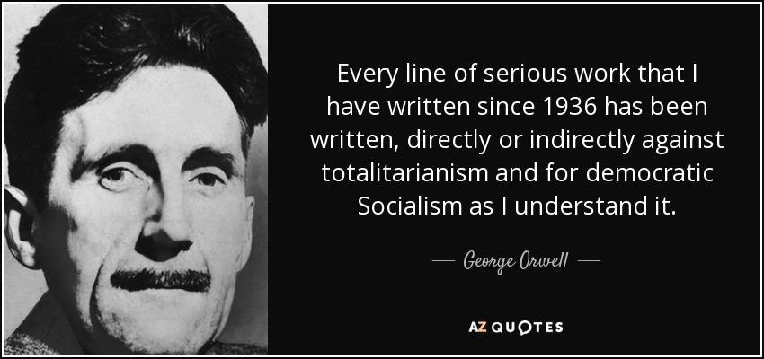 Every line of serious work that I have written since 1936 has been written, directly or indirectly against totalitarianism and for democratic Socialism as I understand it. - George Orwell