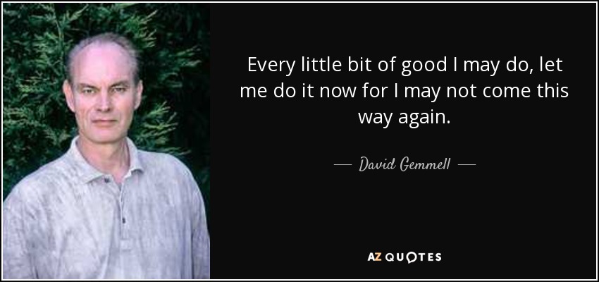 Every little bit of good I may do, let me do it now for I may not come this way again. - David Gemmell