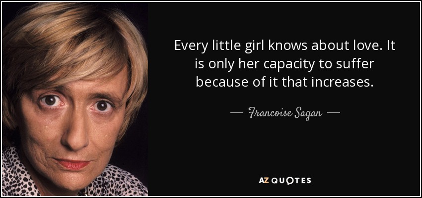 Every little girl knows about love. It is only her capacity to suffer because of it that increases. - Francoise Sagan
