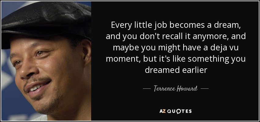 Every little job becomes a dream, and you don't recall it anymore, and maybe you might have a deja vu moment, but it's like something you dreamed earlier - Terrence Howard