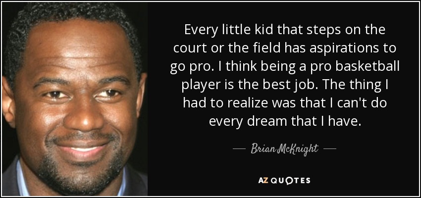 Every little kid that steps on the court or the field has aspirations to go pro. I think being a pro basketball player is the best job. The thing I had to realize was that I can't do every dream that I have. - Brian McKnight
