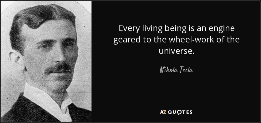 Every living being is an engine geared to the wheel-work of the universe. - Nikola Tesla