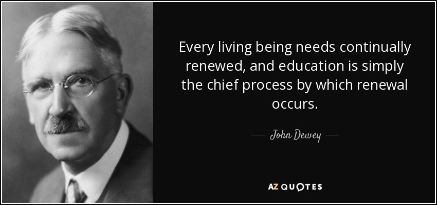 Every living being needs continually renewed, and education is simply the chief process by which renewal occurs. - John Dewey