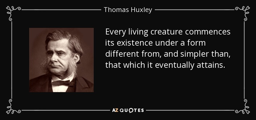 Every living creature commences its existence under a form different from, and simpler than, that which it eventually attains. - Thomas Huxley