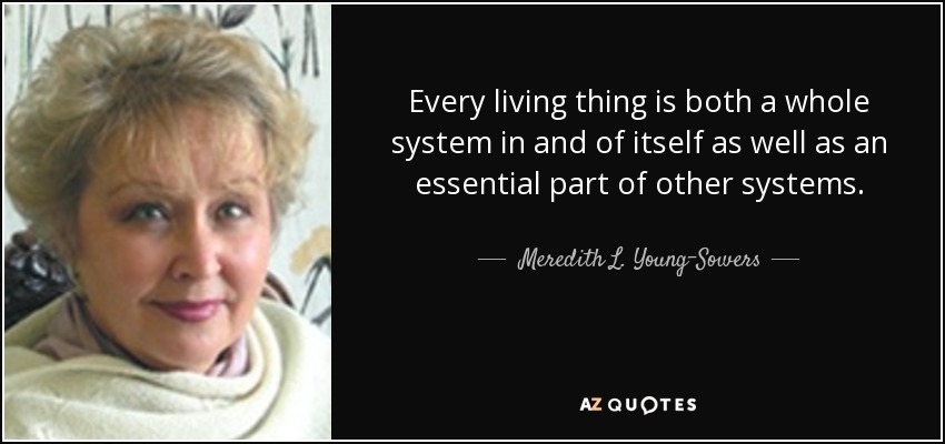 Every living thing is both a whole system in and of itself as well as an essential part of other systems. - Meredith L. Young-Sowers