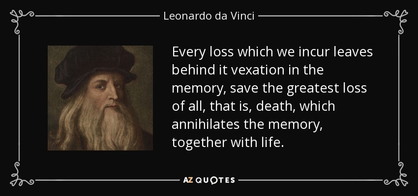 Every loss which we incur leaves behind it vexation in the memory, save the greatest loss of all, that is, death, which annihilates the memory, together with life. - Leonardo da Vinci