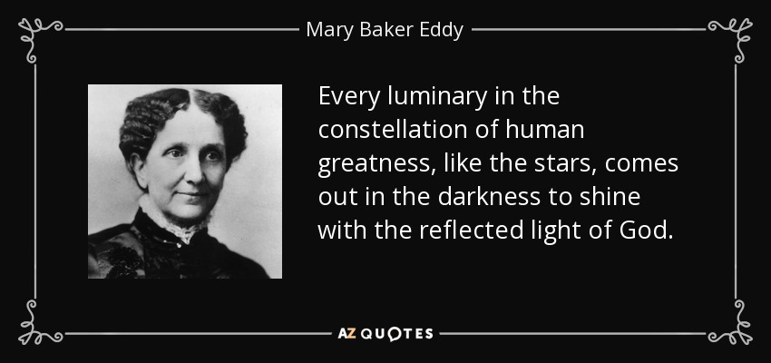 Every luminary in the constellation of human greatness, like the stars, comes out in the darkness to shine with the reflected light of God. - Mary Baker Eddy