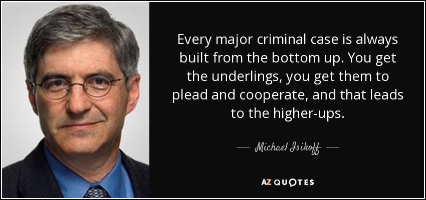 Every major criminal case is always built from the bottom up. You get the underlings, you get them to plead and cooperate, and that leads to the higher-ups. - Michael Isikoff