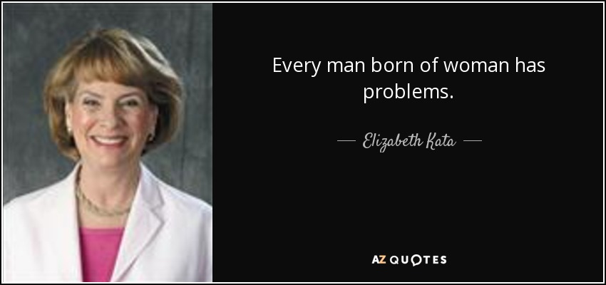 Every man born of woman has problems. - Elizabeth Kata