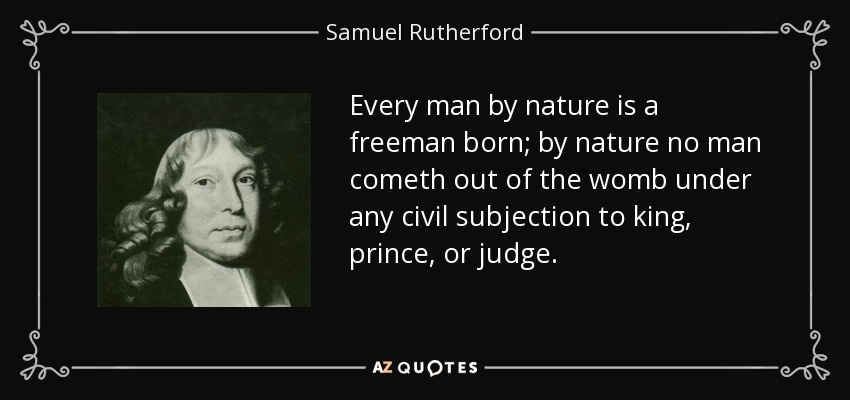 Every man by nature is a freeman born; by nature no man cometh out of the womb under any civil subjection to king, prince, or judge. - Samuel Rutherford