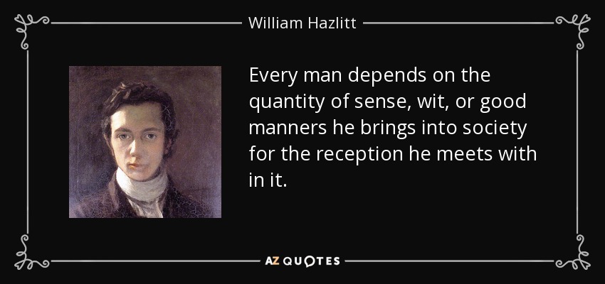 Every man depends on the quantity of sense, wit, or good manners he brings into society for the reception he meets with in it. - William Hazlitt
