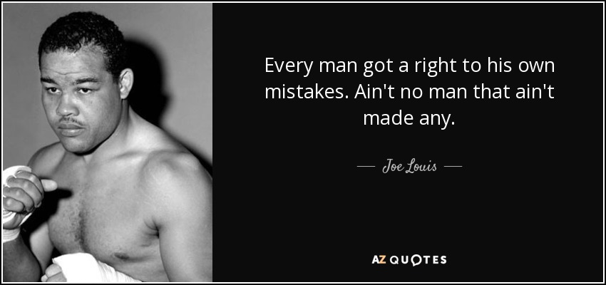 Every man got a right to his own mistakes. Ain't no man that ain't made any. - Joe Louis