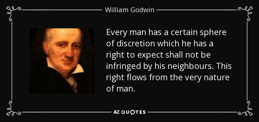 Every man has a certain sphere of discretion which he has a right to expect shall not be infringed by his neighbours. This right flows from the very nature of man. - William Godwin