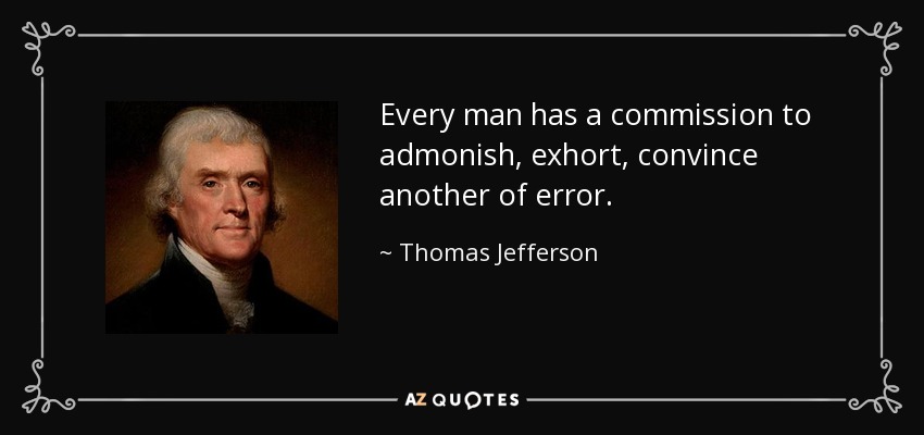 Every man has a commission to admonish, exhort, convince another of error. - Thomas Jefferson