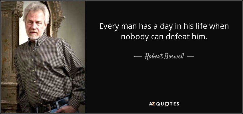 Every man has a day in his life when nobody can defeat him. - Robert Boswell