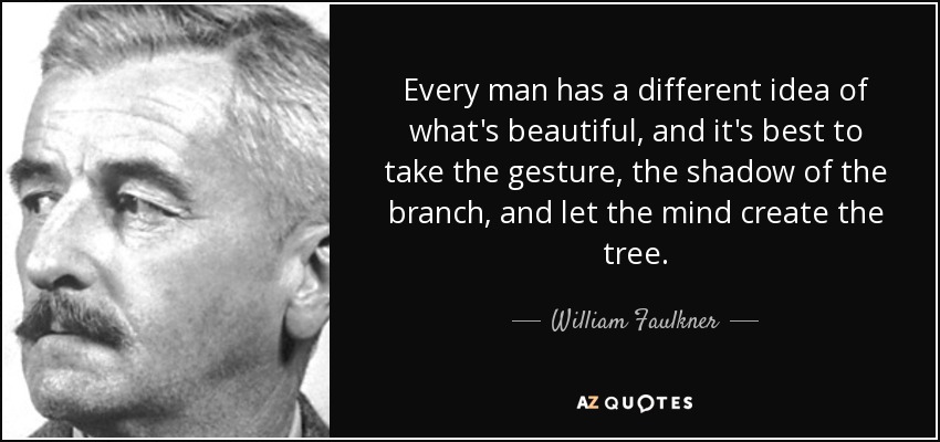 Every man has a different idea of what's beautiful, and it's best to take the gesture, the shadow of the branch, and let the mind create the tree. - William Faulkner