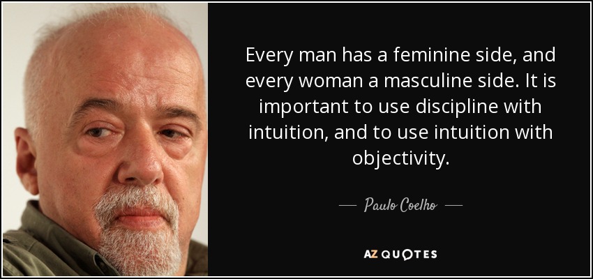 Every man has a feminine side, and every woman a masculine side. It is important to use discipline with intuition, and to use intuition with objectivity. - Paulo Coelho