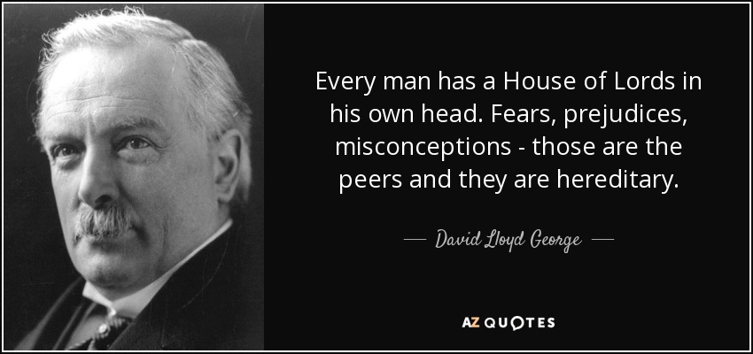 Every man has a House of Lords in his own head. Fears, prejudices, misconceptions - those are the peers and they are hereditary. - David Lloyd George