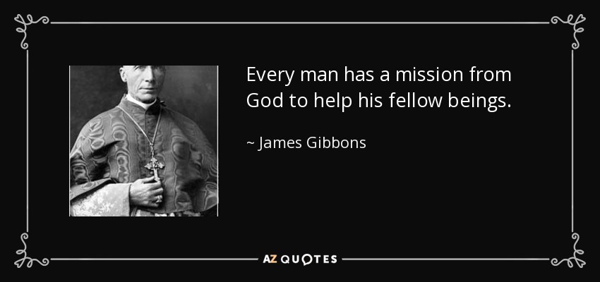 Every man has a mission from God to help his fellow beings. - James Gibbons