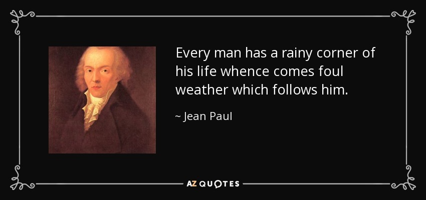 Every man has a rainy corner of his life whence comes foul weather which follows him. - Jean Paul