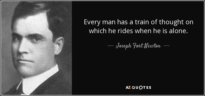 Every man has a train of thought on which he rides when he is alone. - Joseph Fort Newton