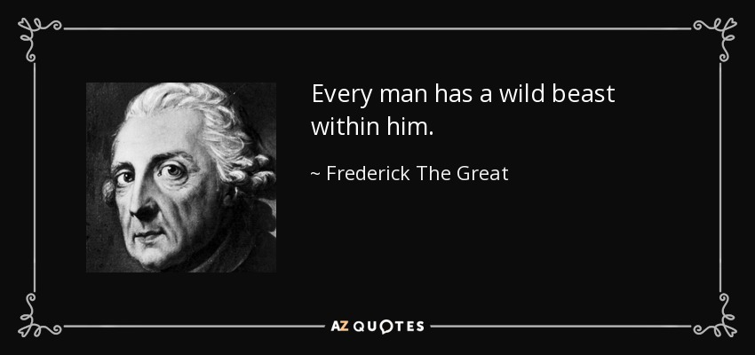 Every man has a wild beast within him. - Frederick The Great